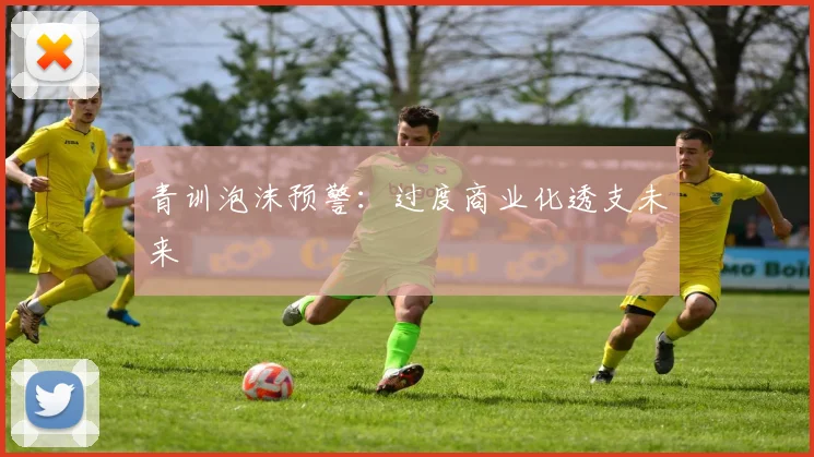 青训泡沫预警：过度商业化透支未来