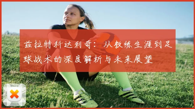 兹拉特科达利奇：从教练生涯到足球战术的深度解析与未来展望