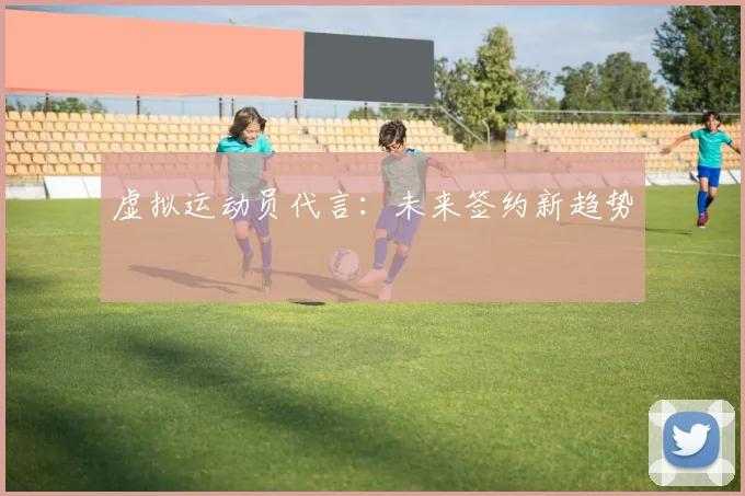 虚拟运动员代言：未来签约新趋势