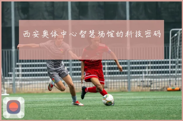 西安奥体中心智慧场馆的科技密码