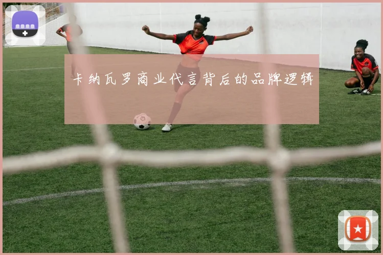卡纳瓦罗商业代言背后的品牌逻辑