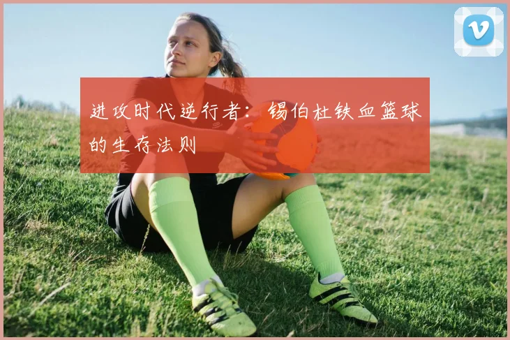 进攻时代逆行者：锡伯杜铁血篮球的生存法则
