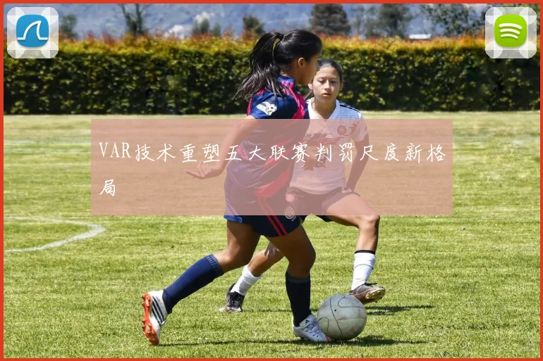 VAR技术重塑五大联赛判罚尺度新格局