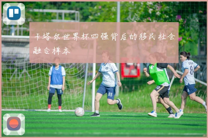 卡塔尔世界杯四强背后的移民社会融合样本