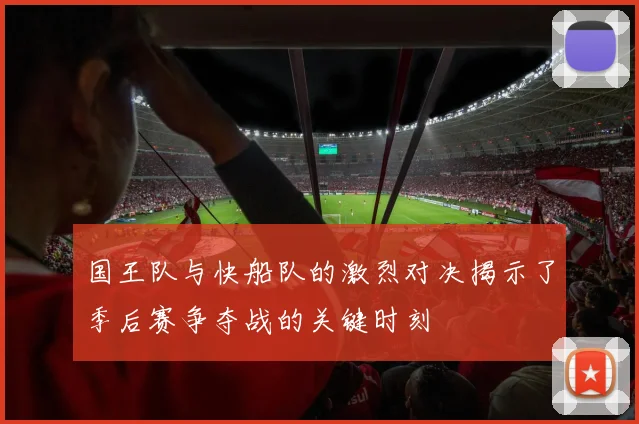 国王队与快船队的激烈对决揭示了季后赛争夺战的关键时刻