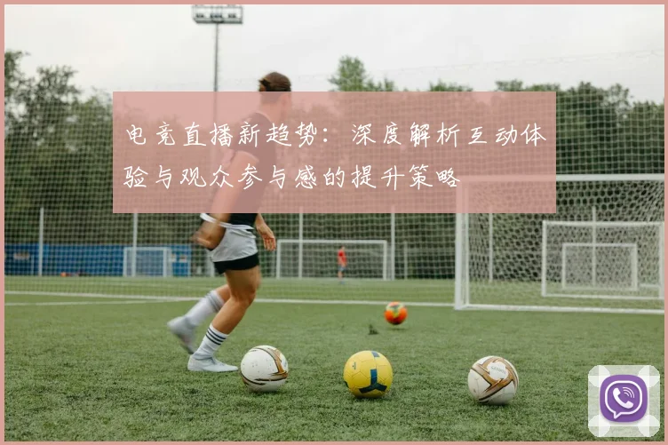 电竞直播新趋势：深度解析互动体验与观众参与感的提升策略