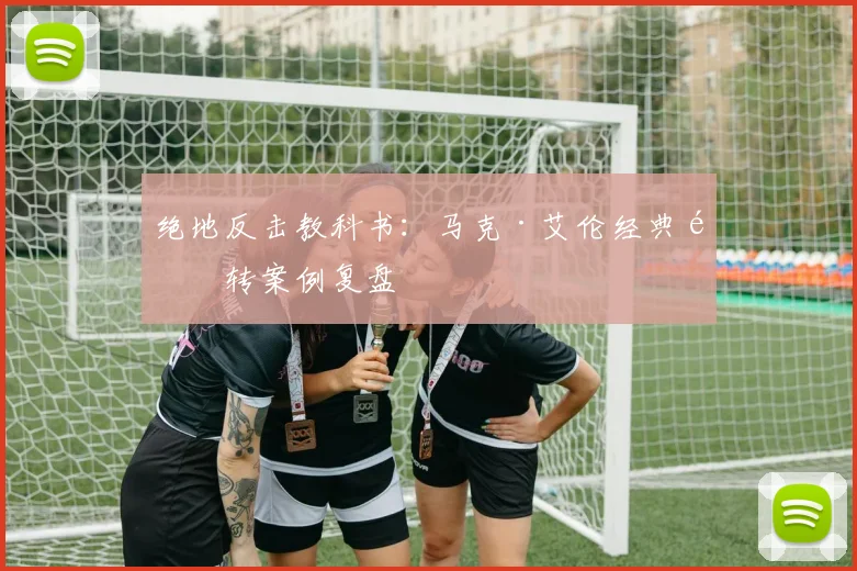 绝地反击教科书：马克·艾伦经典逆转案例复盘