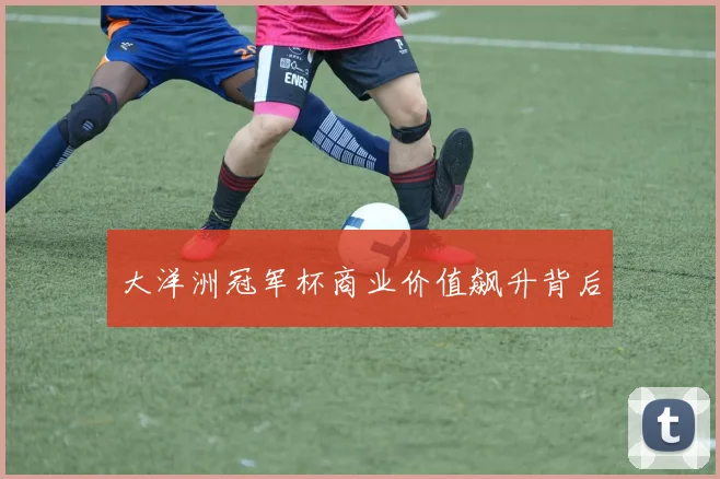 大洋洲冠军杯商业价值飙升背后