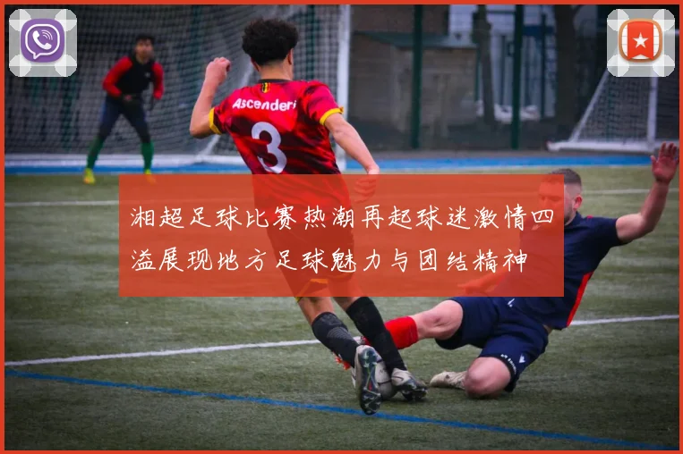 湘超足球比赛热潮再起球迷激情四溢展现地方足球魅力与团结精神