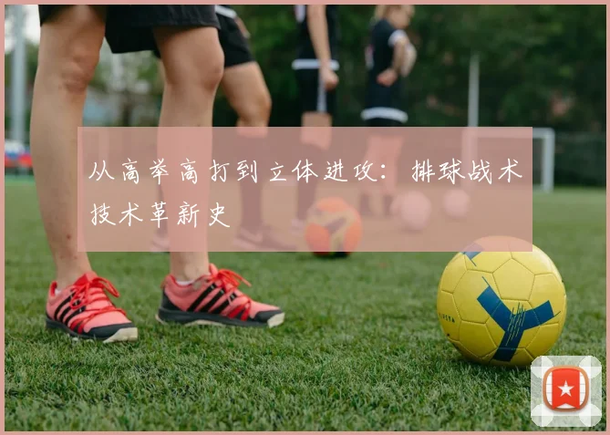 从高举高打到立体进攻：排球战术技术革新史