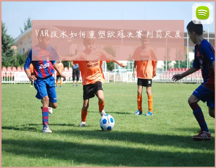 VAR技术如何重塑欧冠决赛判罚尺度