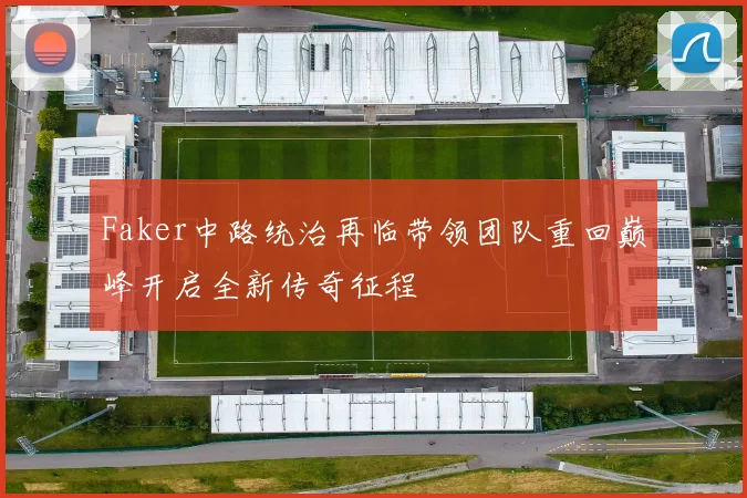 Faker中路统治再临带领团队重回巅峰开启全新传奇征程