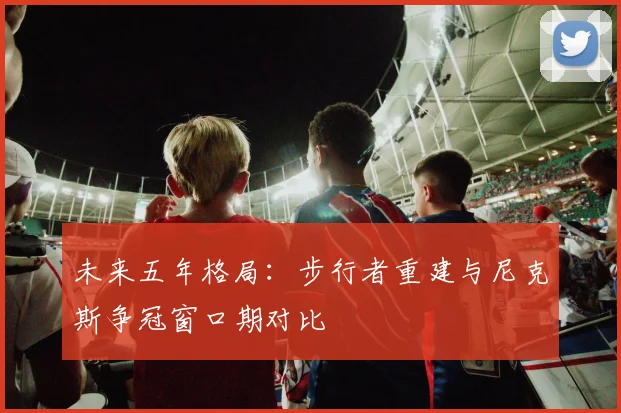 未来五年格局：步行者重建与尼克斯争冠窗口期对比